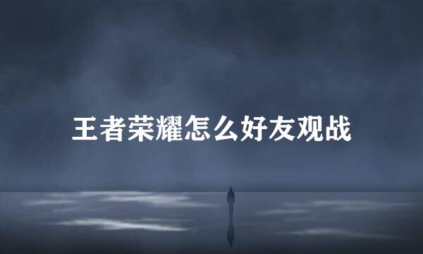 王者荣耀怎么好友观战