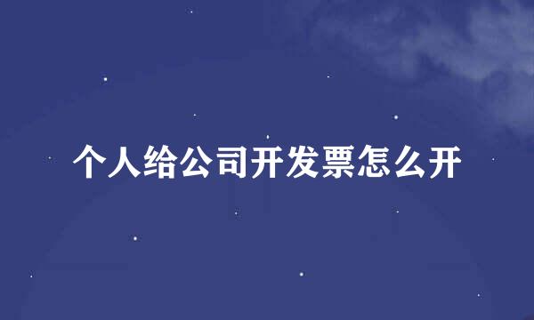 个人给公司开发票怎么开