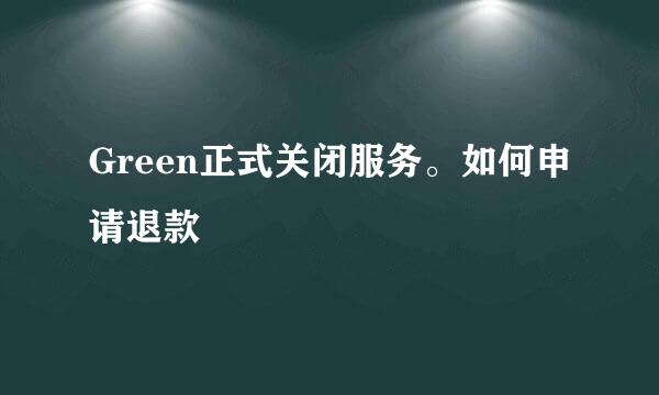 Green正式关闭服务。如何申请退款