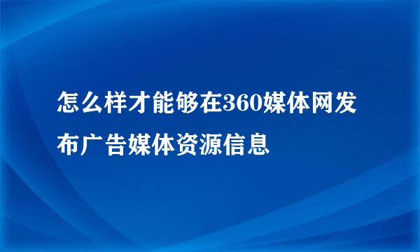 怎么样才能够在360媒体网发布广告媒体资源信息