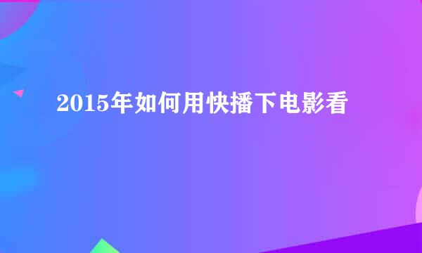 2015年如何用快播下电影看