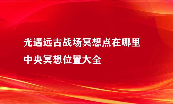 光遇远古战场冥想点在哪里 中央冥想位置大全