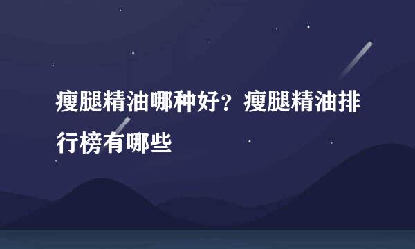 瘦腿精油哪种好？瘦腿精油排行榜有哪些