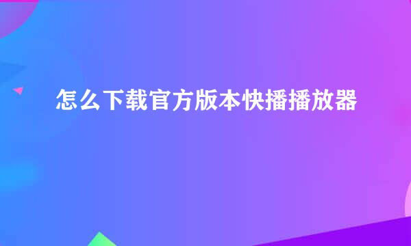 怎么下载官方版本快播播放器
