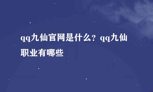 qq九仙官网是什么？qq九仙职业有哪些