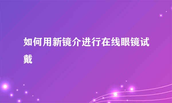 如何用新镜介进行在线眼镜试戴