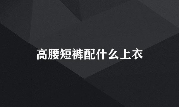 高腰短裤配什么上衣