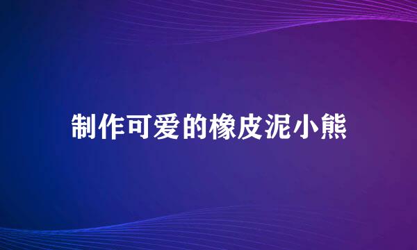 制作可爱的橡皮泥小熊