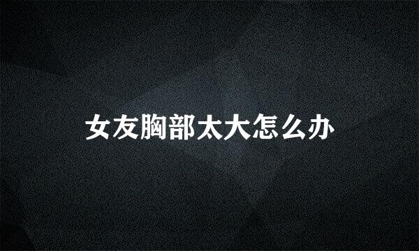 女友胸部太大怎么办