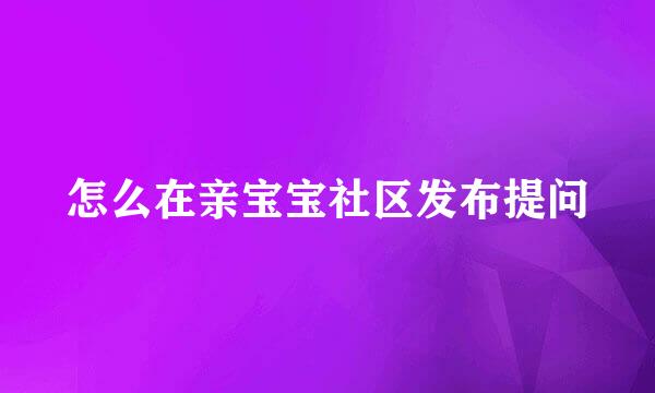 怎么在亲宝宝社区发布提问