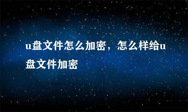 u盘文件怎么加密，怎么样给u盘文件加密
