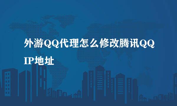 外游QQ代理怎么修改腾讯QQIP地址