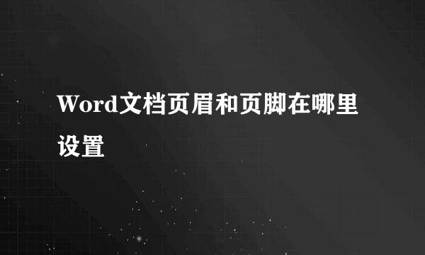 Word文档页眉和页脚在哪里设置