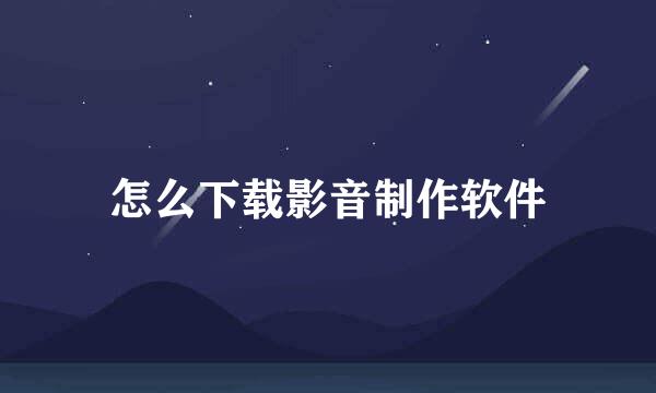 怎么下载影音制作软件