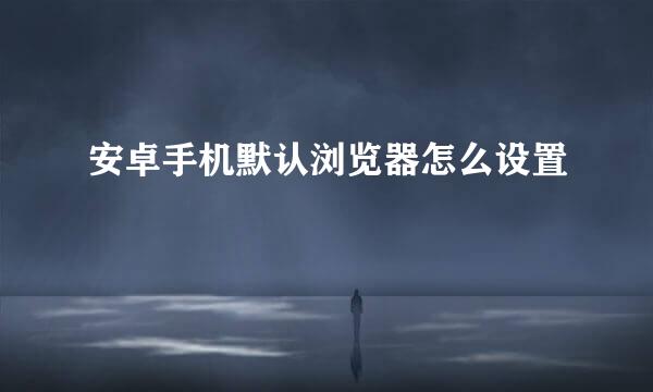安卓手机默认浏览器怎么设置
