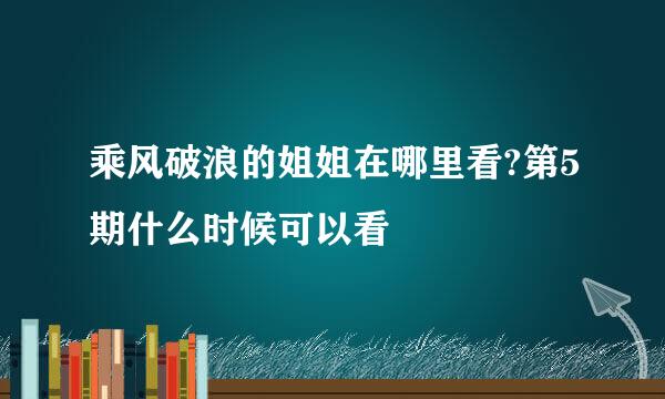 乘风破浪的姐姐在哪里看?第5期什么时候可以看