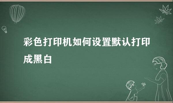 彩色打印机如何设置默认打印成黑白