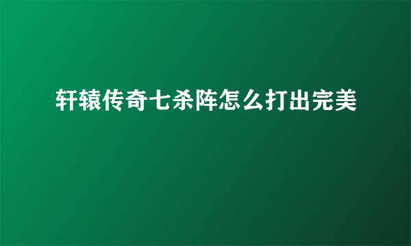 轩辕传奇七杀阵怎么打出完美