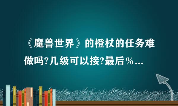 《魔兽世界》的橙杖的任务难做吗?几级可以接?最后％100出橙杖吗?橙杖名字是什么