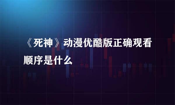 《死神》动漫优酷版正确观看顺序是什么