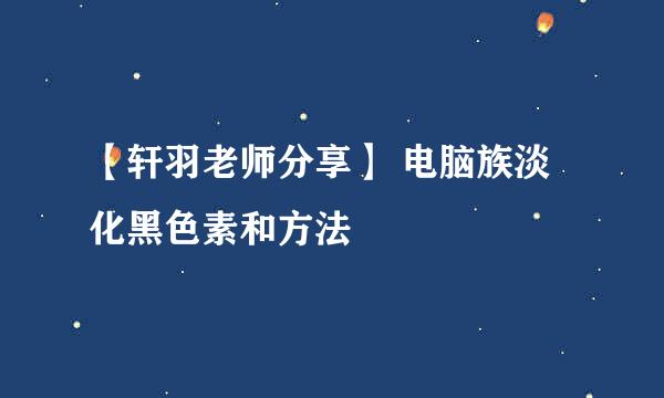 【轩羽老师分享】 电脑族淡化黑色素和方法