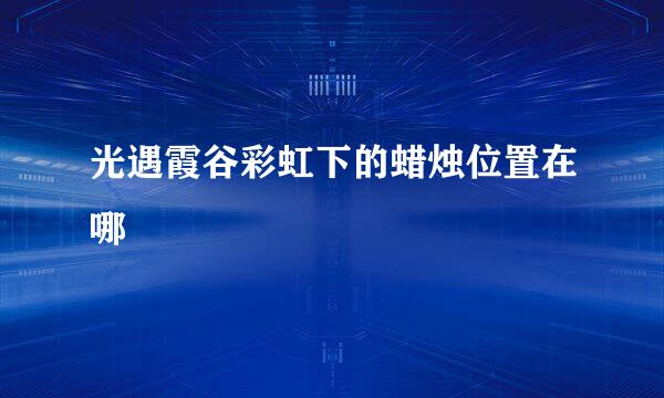 光遇霞谷彩虹下的蜡烛位置在哪
