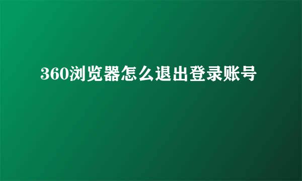 360浏览器怎么退出登录账号