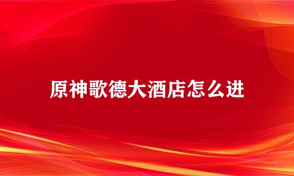 原神歌德大酒店怎么进