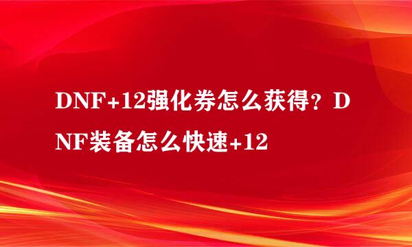DNF+12强化券怎么获得？DNF装备怎么快速+12