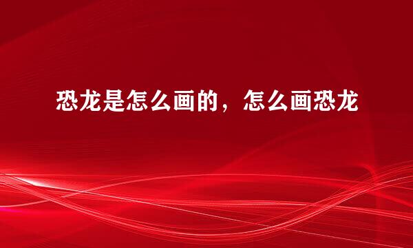 恐龙是怎么画的，怎么画恐龙