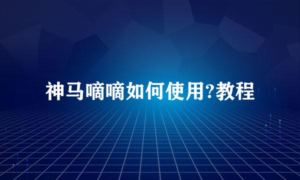 神马嘀嘀如何使用?教程