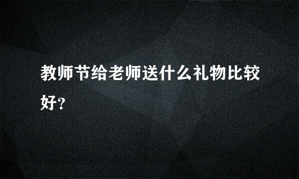 教师节给老师送什么礼物比较好？