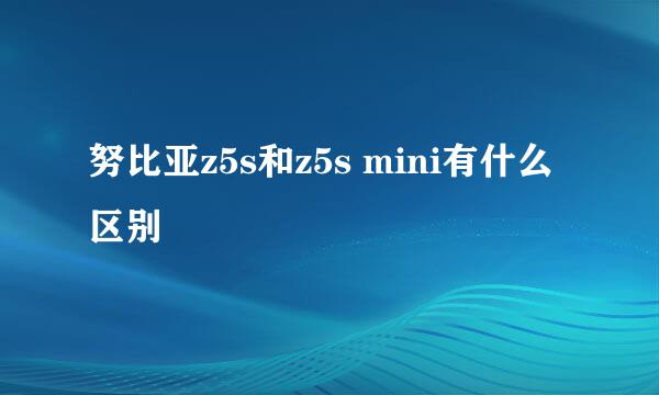努比亚z5s和z5s mini有什么区别