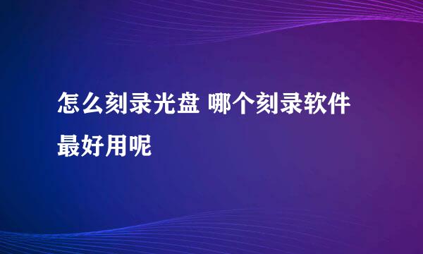 怎么刻录光盘 哪个刻录软件最好用呢