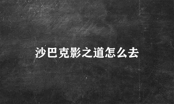 沙巴克影之道怎么去