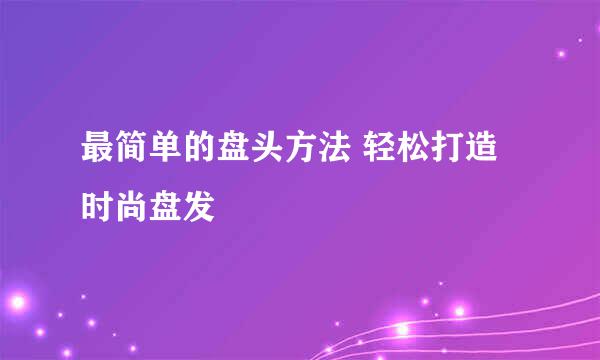 最简单的盘头方法 轻松打造时尚盘发