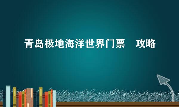 青岛极地海洋世界门票 攻略