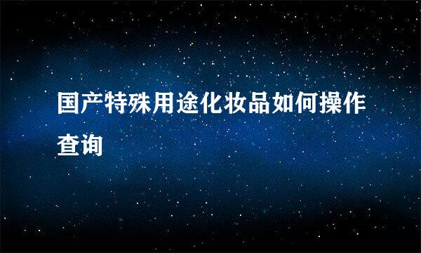 国产特殊用途化妆品如何操作查询