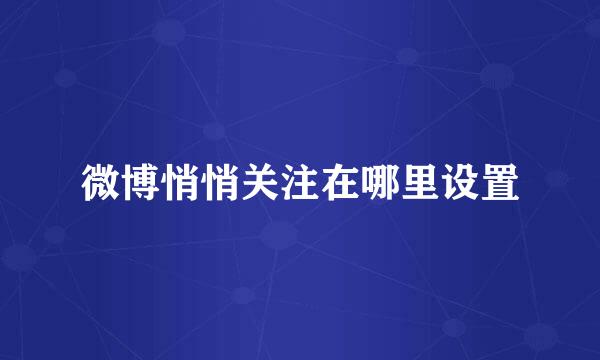 微博悄悄关注在哪里设置