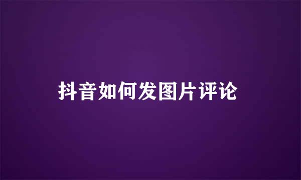 抖音如何发图片评论 