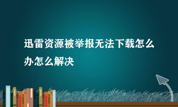 迅雷资源被举报无法下载怎么办怎么解决