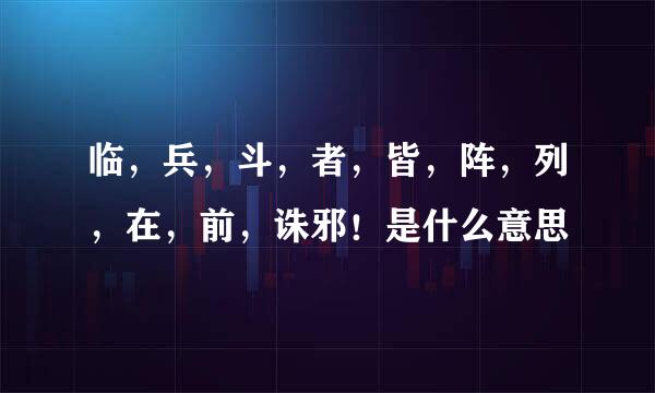 临，兵，斗，者，皆，阵，列，在，前，诛邪！是什么意思