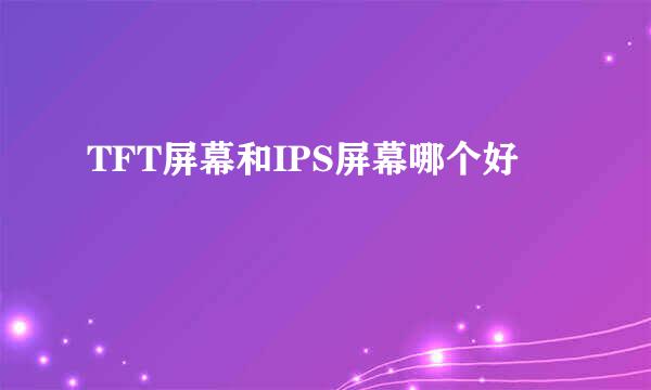 TFT屏幕和IPS屏幕哪个好