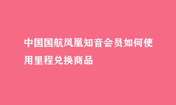 中国国航凤凰知音会员如何使用里程兑换商品