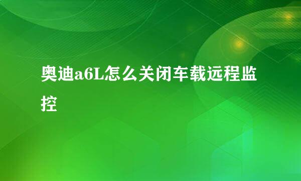 奥迪a6L怎么关闭车载远程监控