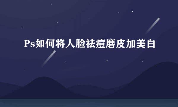 Ps如何将人脸祛痘磨皮加美白