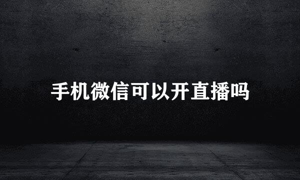 手机微信可以开直播吗