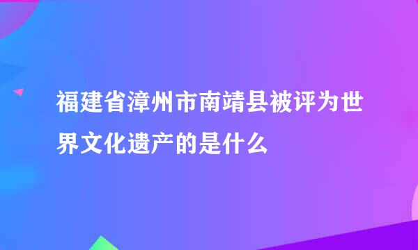 福建省漳州市南靖县被评为世界文化遗产的是什么