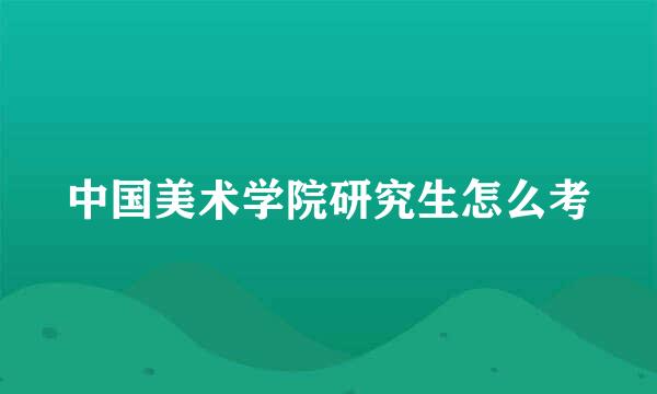 中国美术学院研究生怎么考