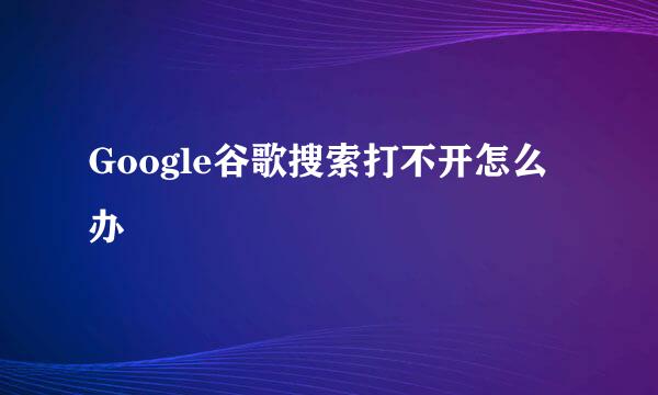 Google谷歌搜索打不开怎么办